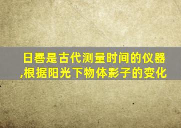 日晷是古代测量时间的仪器,根据阳光下物体影子的变化