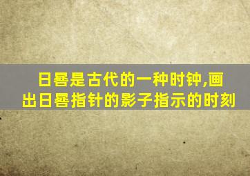 日晷是古代的一种时钟,画出日晷指针的影子指示的时刻