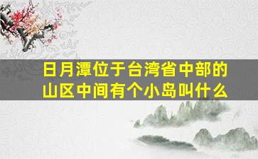 日月潭位于台湾省中部的山区中间有个小岛叫什么