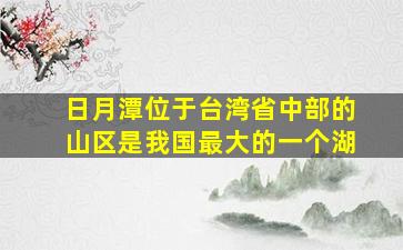 日月潭位于台湾省中部的山区是我国最大的一个湖