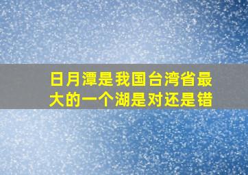 日月潭是我国台湾省最大的一个湖是对还是错