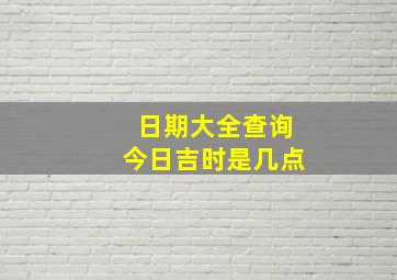 日期大全查询今日吉时是几点