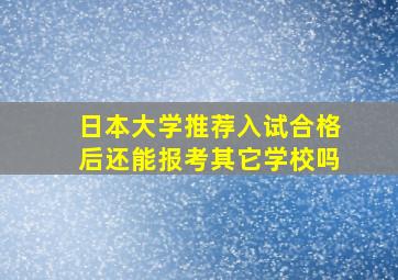 日本大学推荐入试合格后还能报考其它学校吗