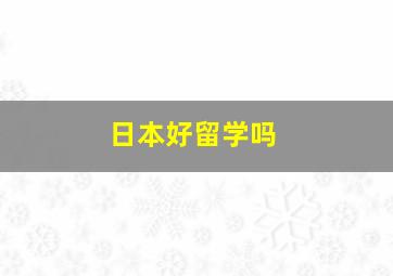 日本好留学吗