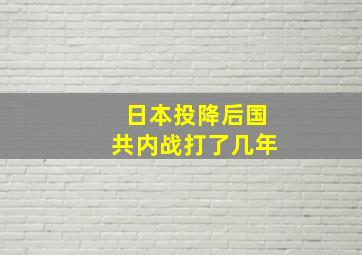 日本投降后国共内战打了几年