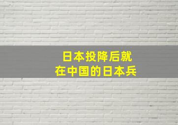 日本投降后就在中国的日本兵