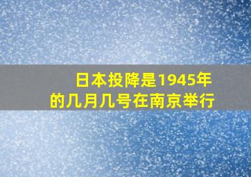 日本投降是1945年的几月几号在南京举行