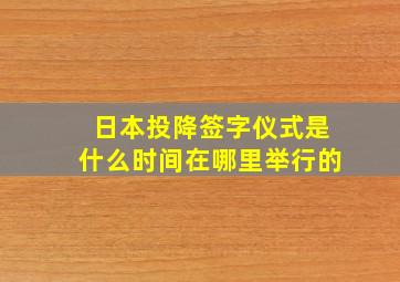 日本投降签字仪式是什么时间在哪里举行的