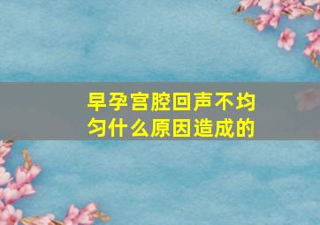 早孕宫腔回声不均匀什么原因造成的