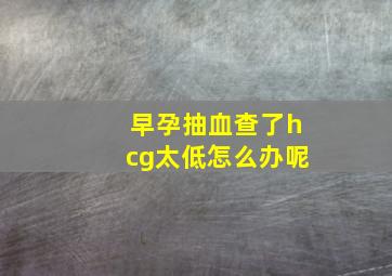 早孕抽血查了hcg太低怎么办呢