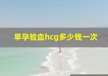 早孕验血hcg多少钱一次