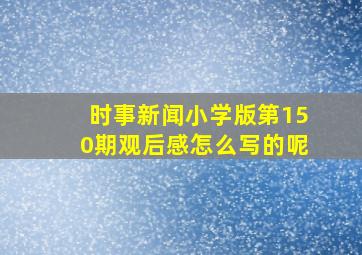 时事新闻小学版第150期观后感怎么写的呢