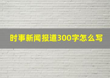 时事新闻报道300字怎么写