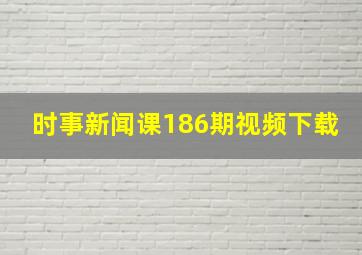 时事新闻课186期视频下载