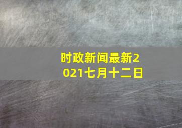 时政新闻最新2021七月十二日