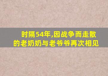 时隔54年,因战争而走散的老奶奶与老爷爷再次相见