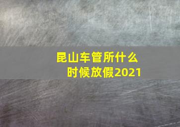 昆山车管所什么时候放假2021