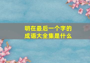 明在最后一个字的成语大全集是什么