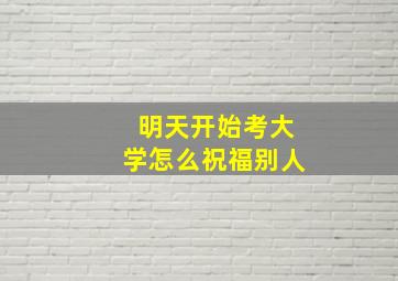 明天开始考大学怎么祝福别人