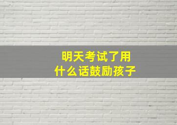 明天考试了用什么话鼓励孩子