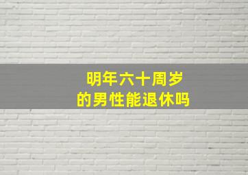 明年六十周岁的男性能退休吗