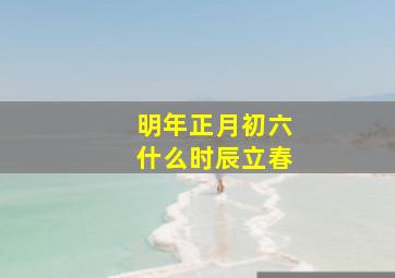 明年正月初六什么时辰立春