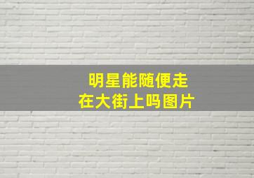 明星能随便走在大街上吗图片