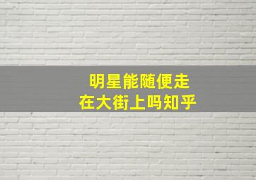 明星能随便走在大街上吗知乎