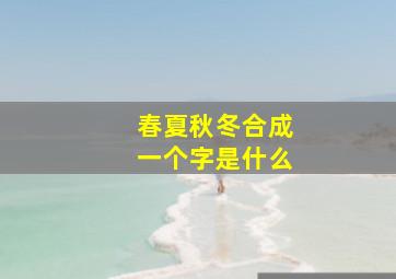 春夏秋冬合成一个字是什么