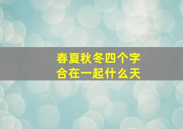 春夏秋冬四个字合在一起什么天