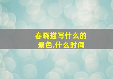 春晓描写什么的景色,什么时间