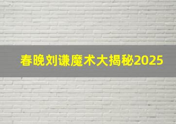 春晚刘谦魔术大揭秘2025