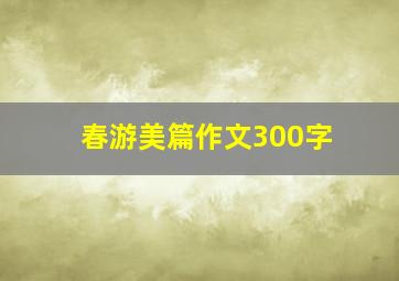 春游美篇作文300字