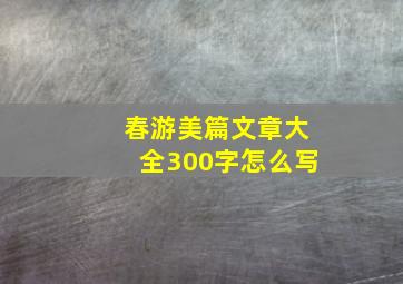 春游美篇文章大全300字怎么写