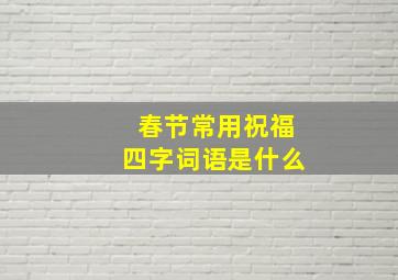 春节常用祝福四字词语是什么