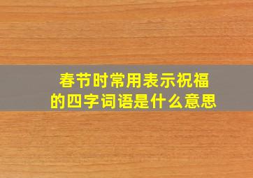 春节时常用表示祝福的四字词语是什么意思