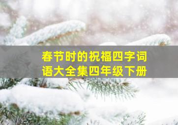 春节时的祝福四字词语大全集四年级下册