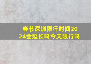 春节深圳限行时间2024会延长吗今天限行吗