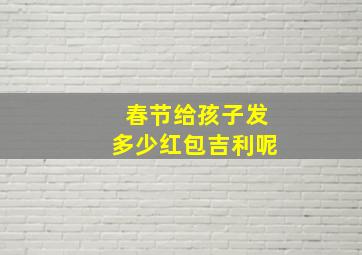 春节给孩子发多少红包吉利呢