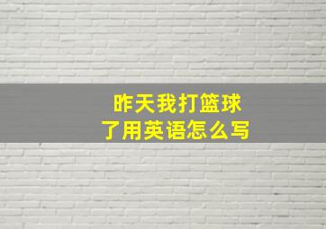 昨天我打篮球了用英语怎么写