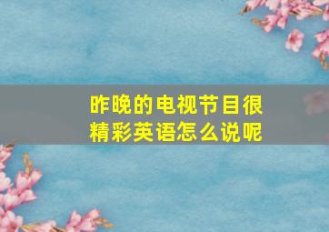 昨晚的电视节目很精彩英语怎么说呢