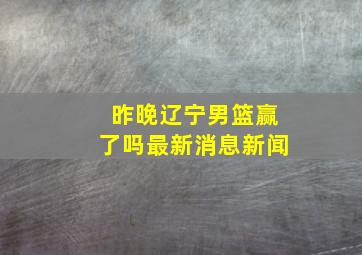 昨晚辽宁男篮赢了吗最新消息新闻