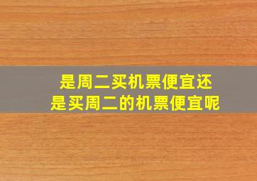 是周二买机票便宜还是买周二的机票便宜呢