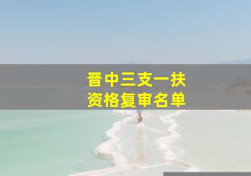 晋中三支一扶资格复审名单