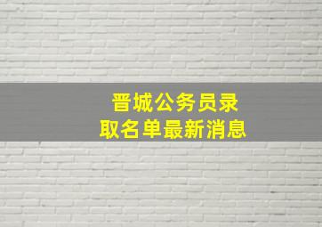 晋城公务员录取名单最新消息