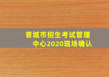 晋城市招生考试管理中心2020现场确认