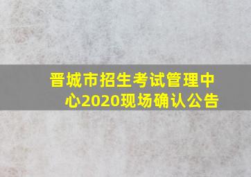 晋城市招生考试管理中心2020现场确认公告