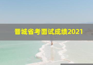 晋城省考面试成绩2021