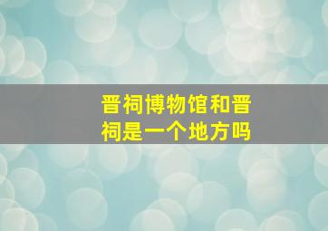 晋祠博物馆和晋祠是一个地方吗