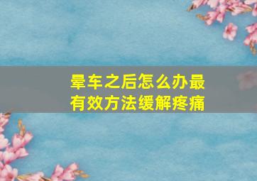 晕车之后怎么办最有效方法缓解疼痛